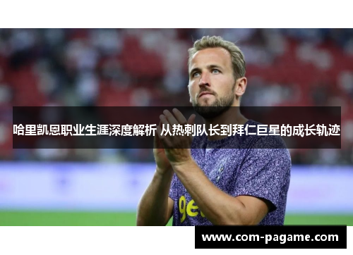 哈里凯恩职业生涯深度解析 从热刺队长到拜仁巨星的成长轨迹