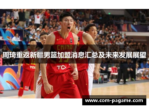 周琦重返新疆男篮加盟消息汇总及未来发展展望