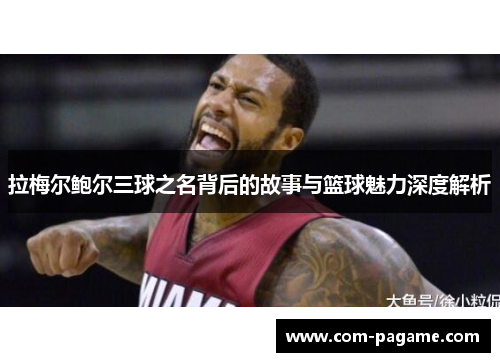 拉梅尔鲍尔三球之名背后的故事与篮球魅力深度解析
