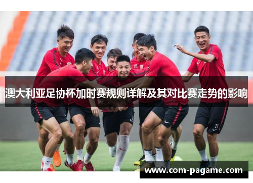 澳大利亚足协杯加时赛规则详解及其对比赛走势的影响