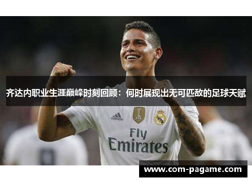 齐达内职业生涯巅峰时刻回顾：何时展现出无可匹敌的足球天赋