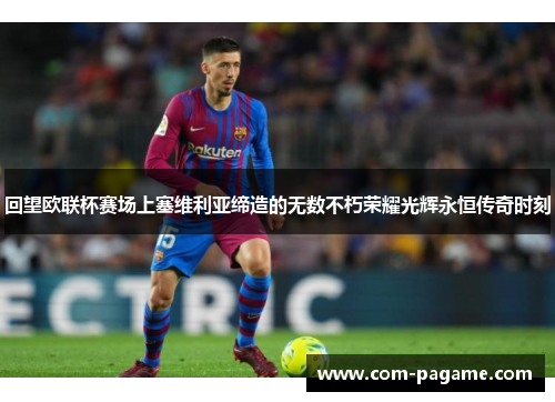 回望欧联杯赛场上塞维利亚缔造的无数不朽荣耀光辉永恒传奇时刻