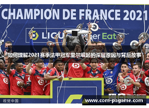 如何理解2021赛季法甲冠军里尔崛起的深层原因与背后故事