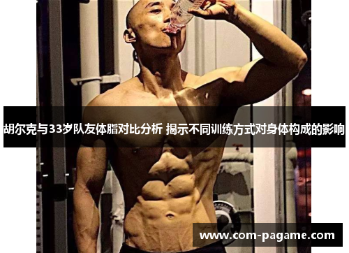 胡尔克与33岁队友体脂对比分析 揭示不同训练方式对身体构成的影响