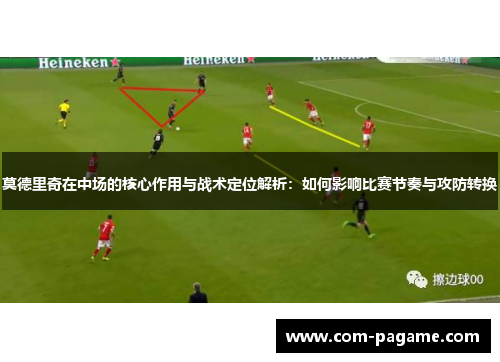 莫德里奇在中场的核心作用与战术定位解析：如何影响比赛节奏与攻防转换