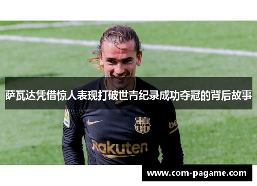 萨瓦达凭借惊人表现打破世青纪录成功夺冠的背后故事