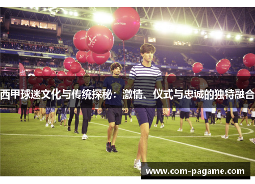 西甲球迷文化与传统探秘：激情、仪式与忠诚的独特融合