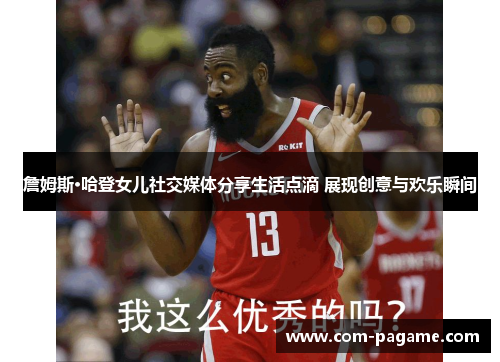 詹姆斯·哈登女儿社交媒体分享生活点滴 展现创意与欢乐瞬间