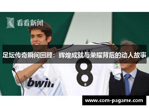 足坛传奇瞬间回顾：辉煌成就与荣耀背后的动人故事