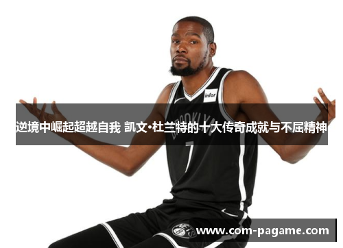 逆境中崛起超越自我 凯文·杜兰特的十大传奇成就与不屈精神