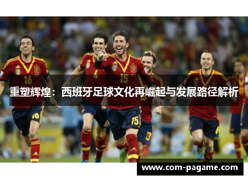 重塑辉煌：西班牙足球文化再崛起与发展路径解析