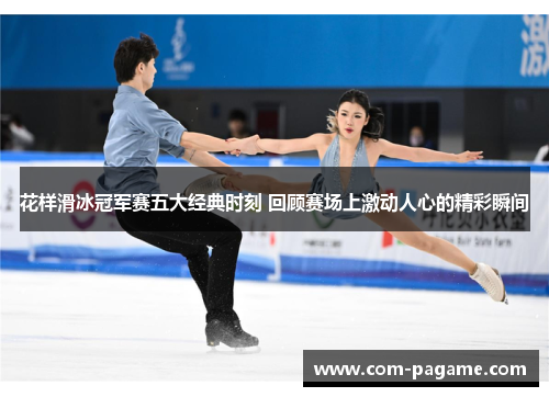 花样滑冰冠军赛五大经典时刻 回顾赛场上激动人心的精彩瞬间