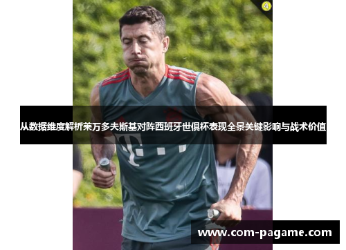 从数据维度解析莱万多夫斯基对阵西班牙世俱杯表现全景关键影响与战术价值