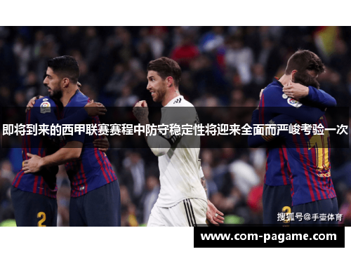 即将到来的西甲联赛赛程中防守稳定性将迎来全面而严峻考验一次