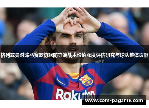 格列兹曼对阵马赛欧协联防守端战术价值深度评估研究与球队整体贡献