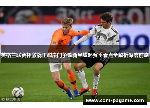 英格兰联赛杯激战正酣豪门争锋新星崛起赛季看点全解析深度前瞻