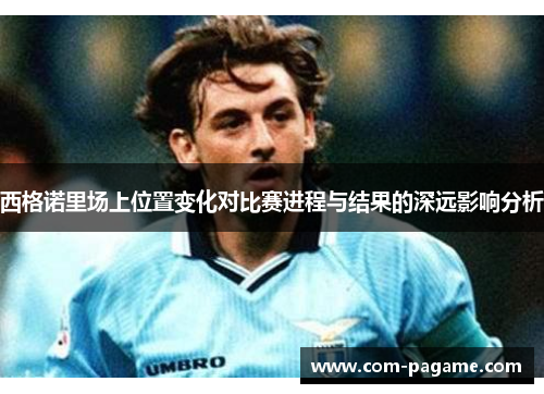 西格诺里场上位置变化对比赛进程与结果的深远影响分析