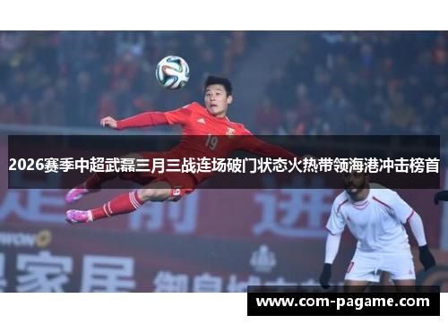 2026赛季中超武磊三月三战连场破门状态火热带领海港冲击榜首