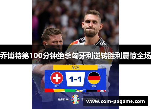乔博特第100分钟绝杀匈牙利逆转胜利震惊全场