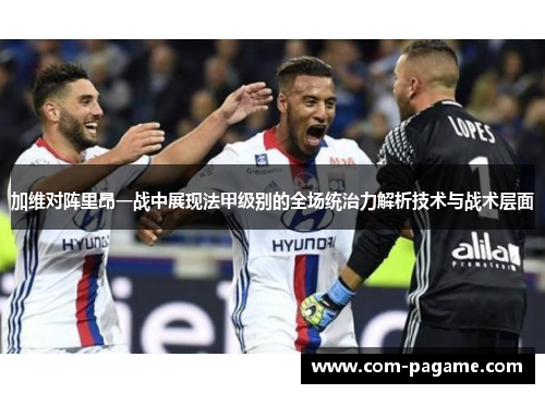 加维对阵里昂一战中展现法甲级别的全场统治力解析技术与战术层面