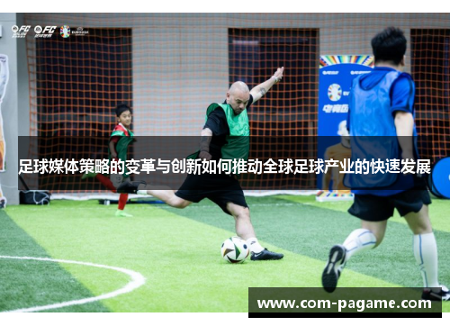 足球媒体策略的变革与创新如何推动全球足球产业的快速发展