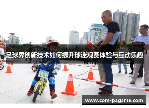 足球界创新技术如何提升球迷观赛体验与互动乐趣