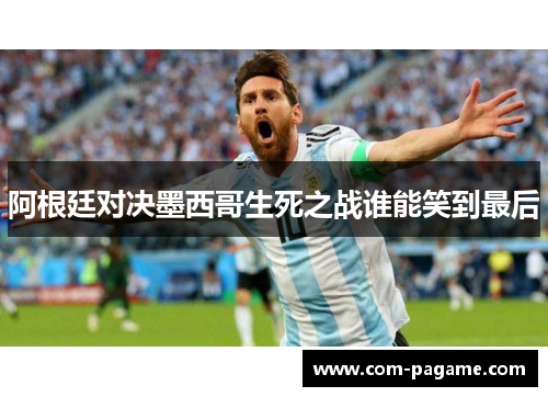 阿根廷对决墨西哥生死之战谁能笑到最后