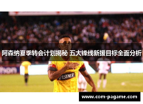 阿森纳夏季转会计划揭秘 五大锋线新援目标全面分析