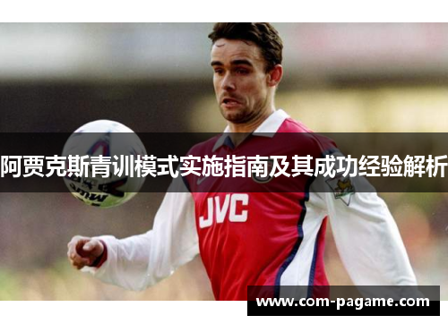 阿贾克斯青训模式实施指南及其成功经验解析 阿贾克斯青训模式实施指南及其成功经验解析